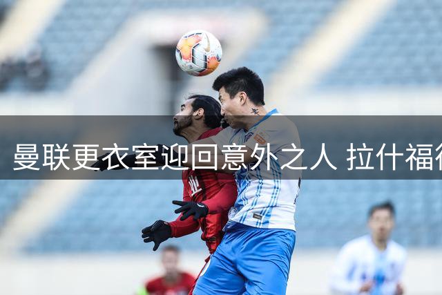 曼联更衣室迎回意外之人 拉什福德戏剧性回归引发战术猜想