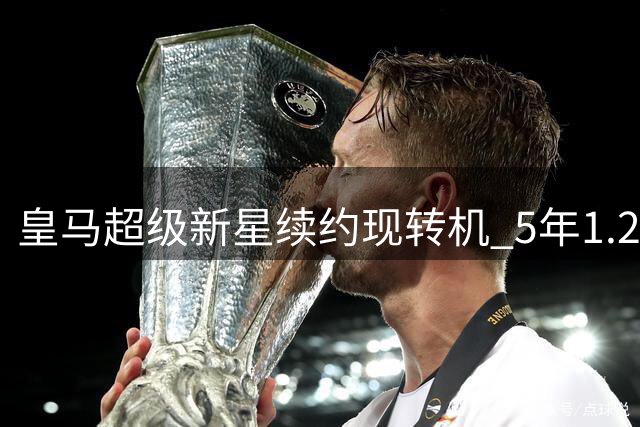 皇马超级新星续约现转机 5年1.2亿合同锁定未来
